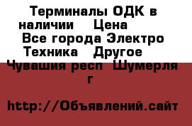 Терминалы ОДК в наличии. › Цена ­ 999 - Все города Электро-Техника » Другое   . Чувашия респ.,Шумерля г.